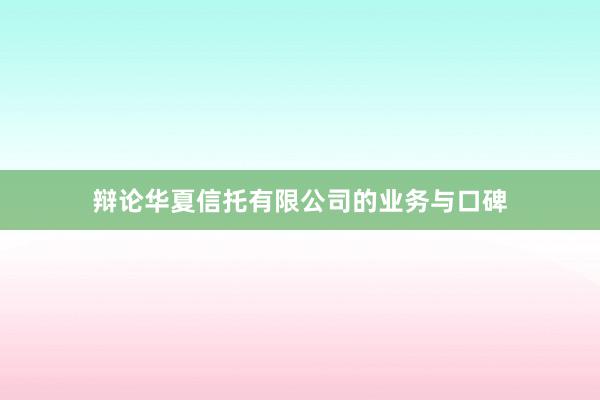 辩论华夏信托有限公司的业务与口碑