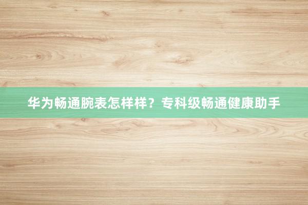 华为畅通腕表怎样样？专科级畅通健康助手