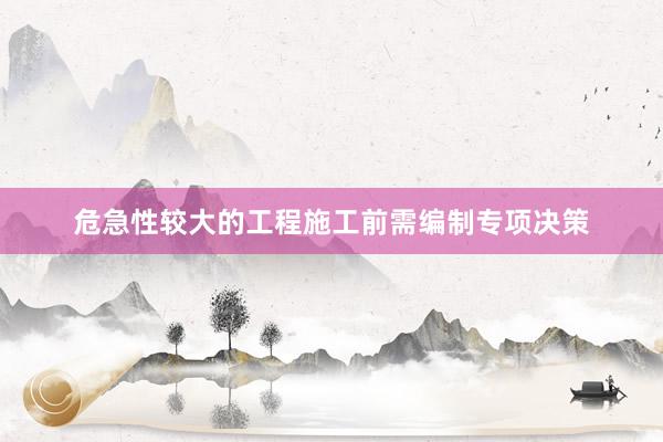危急性较大的工程施工前需编制专项决策