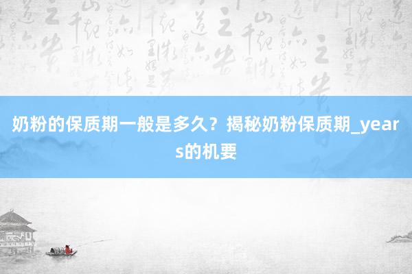 奶粉的保质期一般是多久？揭秘奶粉保质期_years的机要