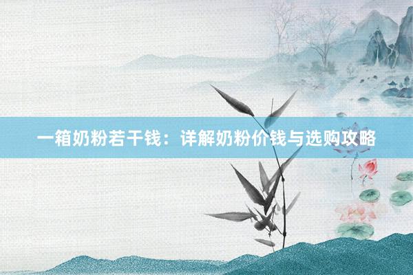 一箱奶粉若干钱：详解奶粉价钱与选购攻略