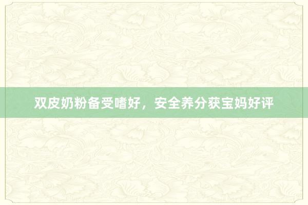 双皮奶粉备受嗜好，安全养分获宝妈好评