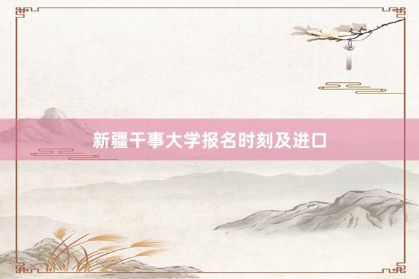 新疆干事大学报名时刻及进口