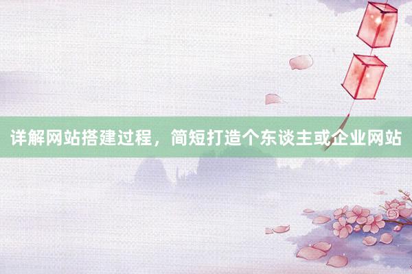 详解网站搭建过程，简短打造个东谈主或企业网站