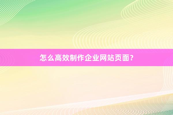 怎么高效制作企业网站页面？