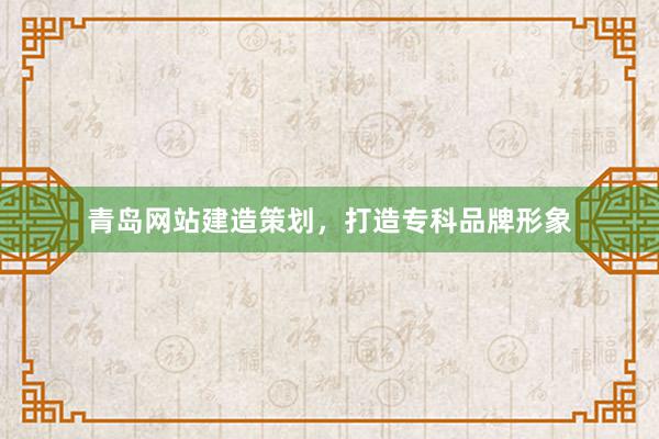 青岛网站建造策划，打造专科品牌形象