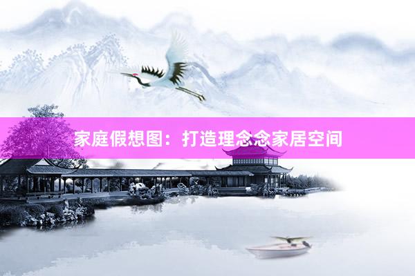 家庭假想图：打造理念念家居空间