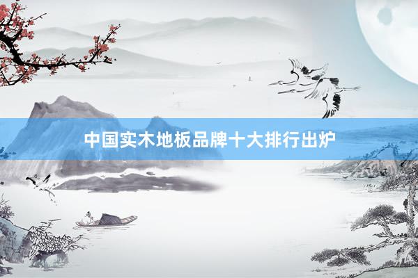 中国实木地板品牌十大排行出炉