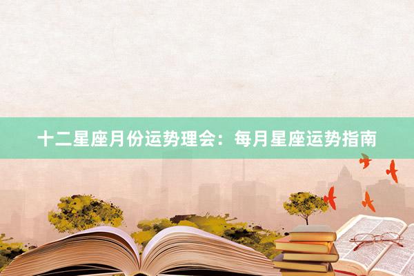 十二星座月份运势理会：每月星座运势指南